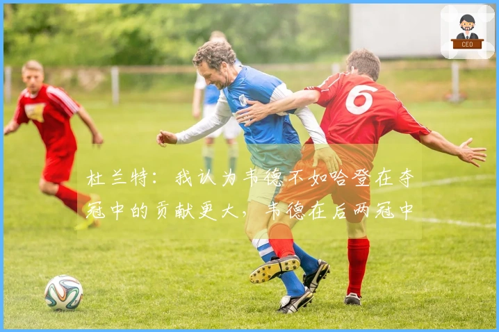 杜兰特：我认为韦德不如哈登在夺冠中的贡献更大，韦德在后两冠中的作用有限