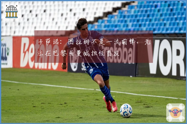 卡萨诺：图拉姆不是一流前锋，无法在巴黎或曼城担任首发