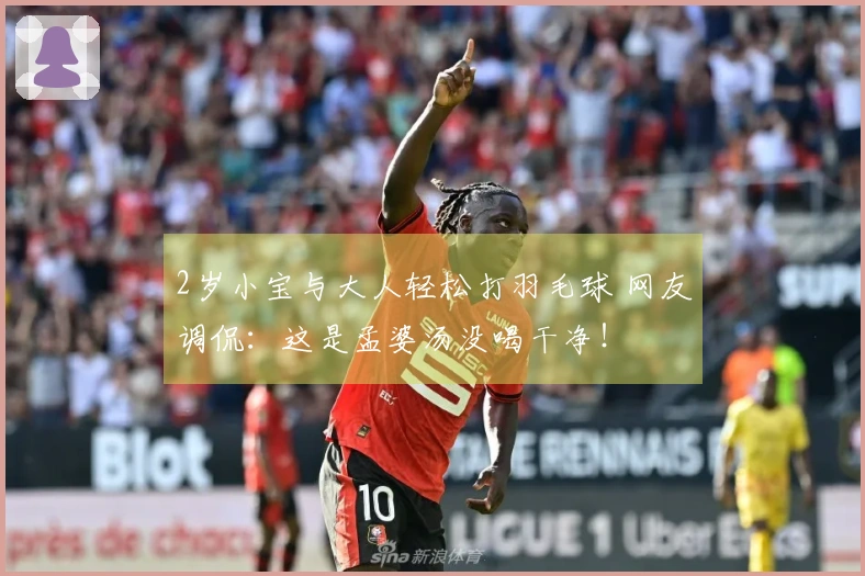 2岁小宝与大人轻松打羽毛球 网友调侃：这是孟婆汤没喝干净！