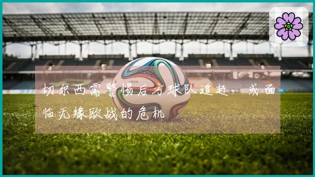 切尔西需警惕后方球队追赶，或面临无缘欧战的危机