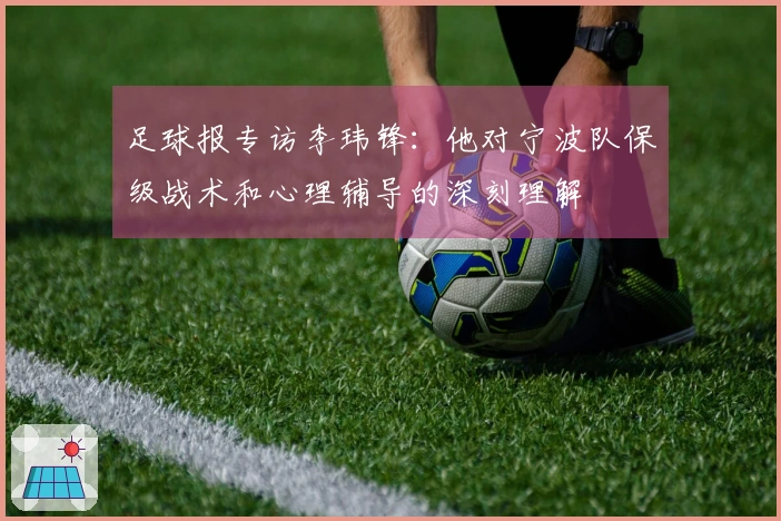足球报专访李玮锋：他对宁波队保级战术和心理辅导的深刻理解