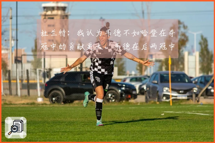 杜兰特：我认为韦德不如哈登在夺冠中的贡献更大，韦德在后两冠中的作用有限