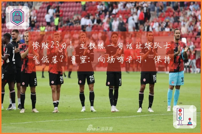 惨败23分！主教练一句话让球队士气低落？鲁蜜：向杨鸣学习，保持体面