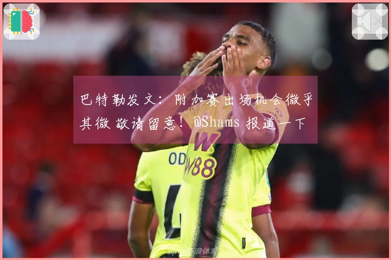 巴特勒发文：附加赛出场机会微乎其微 敬请留意！@Shams 报道一下