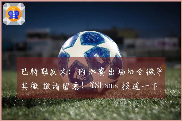 巴特勒发文：附加赛出场机会微乎其微 敬请留意！@Shams 报道一下