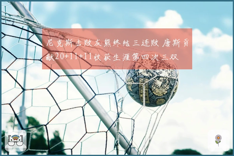 尼克斯击败灰熊终结三连败 唐斯贡献20+11+11收获生涯第四次三双