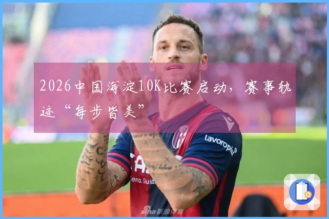 2026中国海淀10K比赛启动，赛事轨迹“每步皆美”