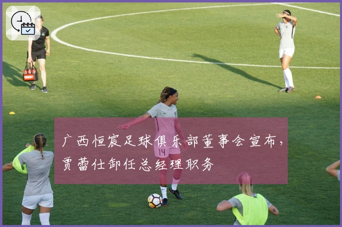 广西恒宸足球俱乐部董事会宣布，贾蕾仕卸任总经理职务