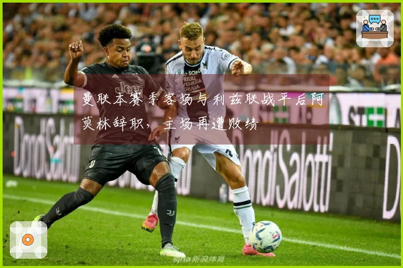 曼联本赛季客场与利兹联战平后阿莫林辞职，主场再遭败绩