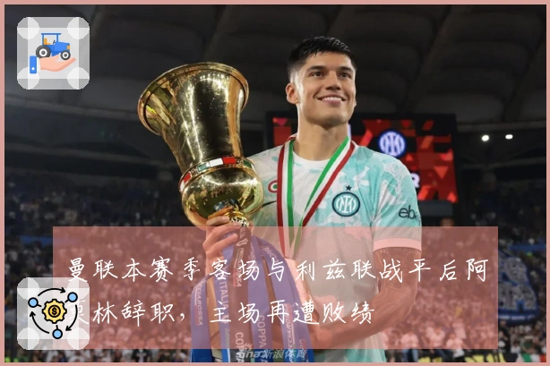 曼联本赛季客场与利兹联战平后阿莫林辞职，主场再遭败绩