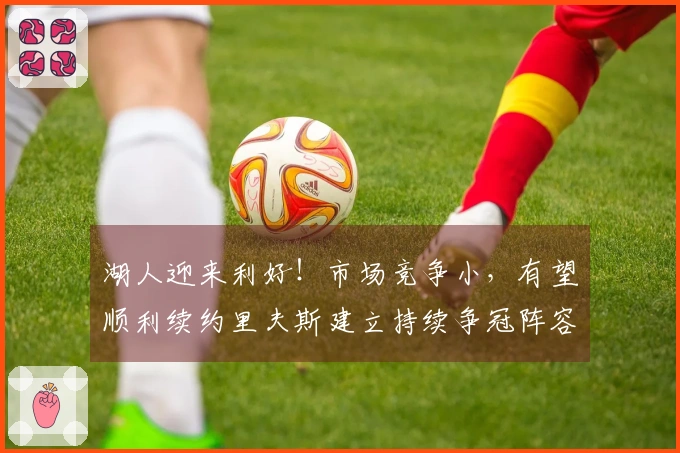 湖人迎来利好！市场竞争小，有望顺利续约里夫斯建立持续争冠阵容