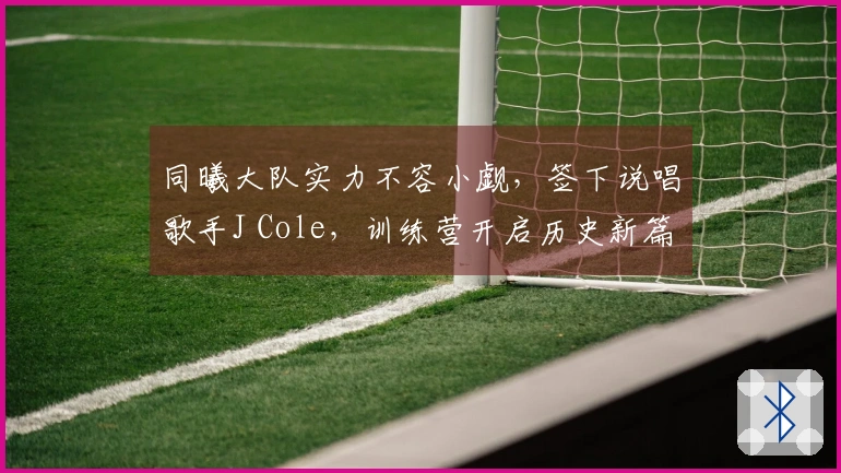 同曦大队实力不容小觑，签下说唱歌手J Cole，训练营开启历史新篇