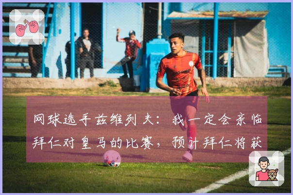 网球选手兹维列夫：我一定会亲临拜仁对皇马的比赛，预计拜仁将获胜
