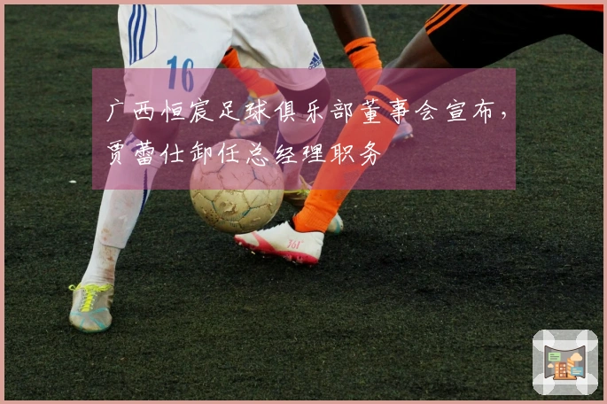 广西恒宸足球俱乐部董事会宣布，贾蕾仕卸任总经理职务