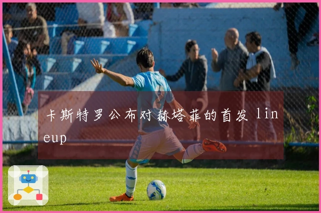 卡斯特罗公布对赫塔菲的首发 lineup
