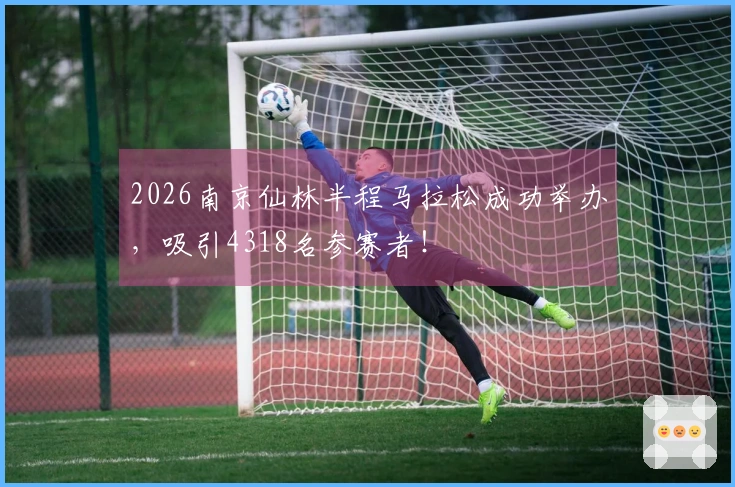 2026南京仙林半程马拉松成功举办，吸引4318名参赛者！