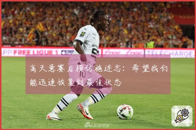 高天意赛后模仿施连志：希望我们能迅速恢复到最佳状态