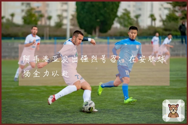 阿韦洛亚发出强烈号召：在安联球场全力以赴