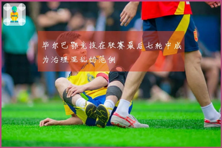 毕尔巴鄂竞技在联赛最后七轮中成为治理混乱的范例