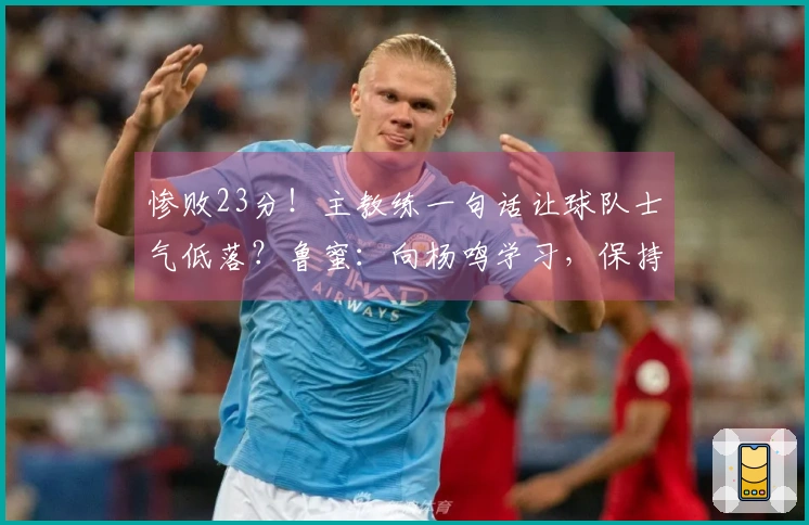 惨败23分！主教练一句话让球队士气低落？鲁蜜：向杨鸣学习，保持体面