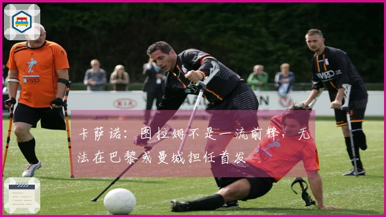 卡萨诺：图拉姆不是一流前锋，无法在巴黎或曼城担任首发